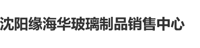 苹果影院嗯啊舔啊沈阳缘海华玻璃制品销售中心